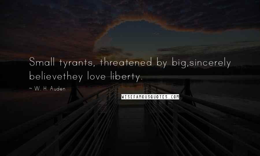 W. H. Auden Quotes: Small tyrants, threatened by big,sincerely believethey love liberty.