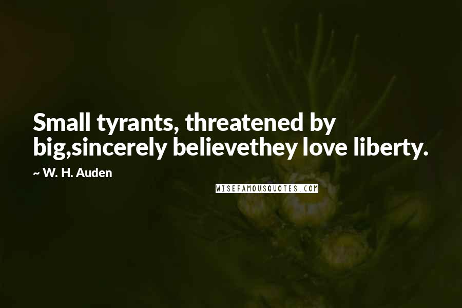 W. H. Auden Quotes: Small tyrants, threatened by big,sincerely believethey love liberty.
