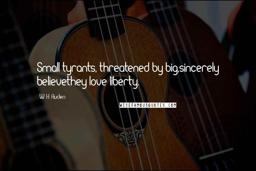 W. H. Auden Quotes: Small tyrants, threatened by big,sincerely believethey love liberty.