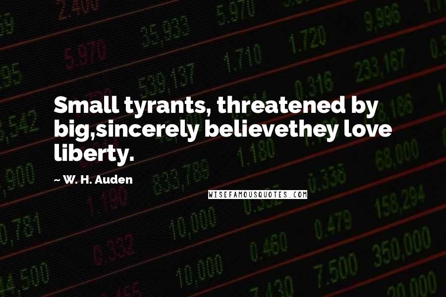 W. H. Auden Quotes: Small tyrants, threatened by big,sincerely believethey love liberty.