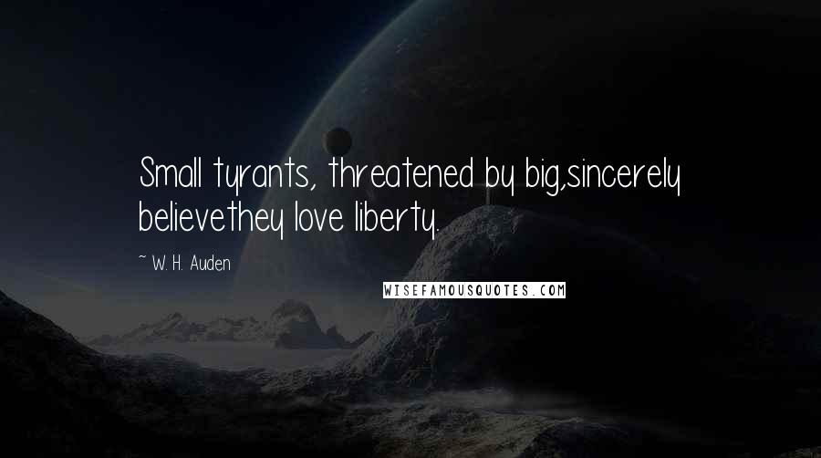 W. H. Auden Quotes: Small tyrants, threatened by big,sincerely believethey love liberty.