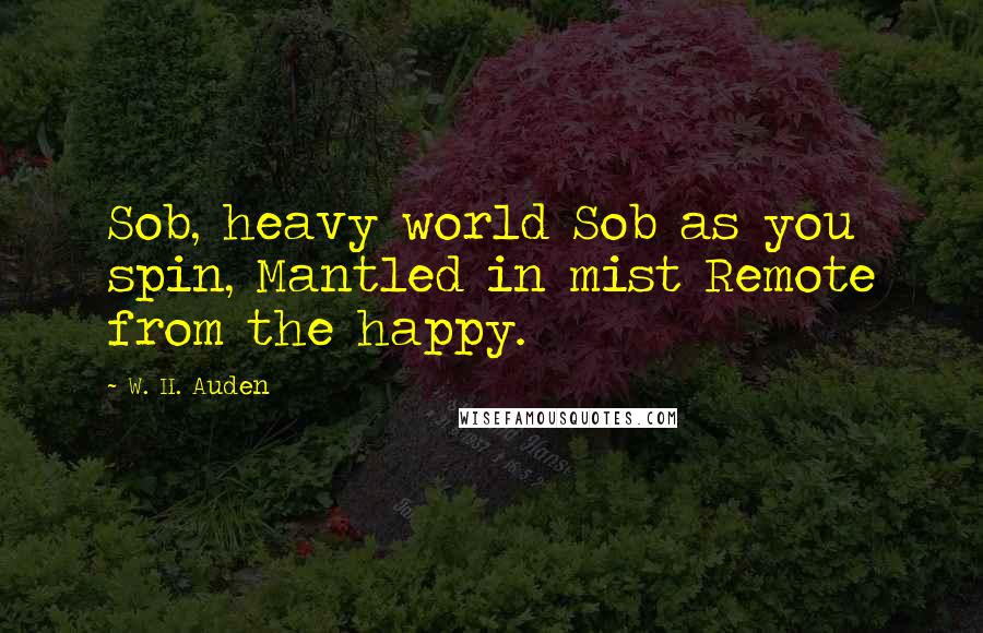 W. H. Auden Quotes: Sob, heavy world Sob as you spin, Mantled in mist Remote from the happy.