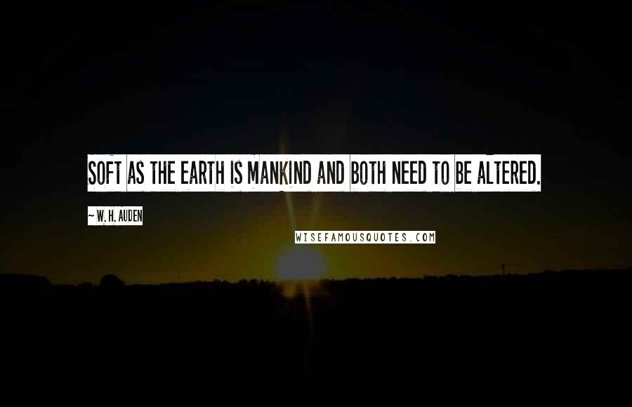 W. H. Auden Quotes: Soft as the earth is mankind and both need to be altered.