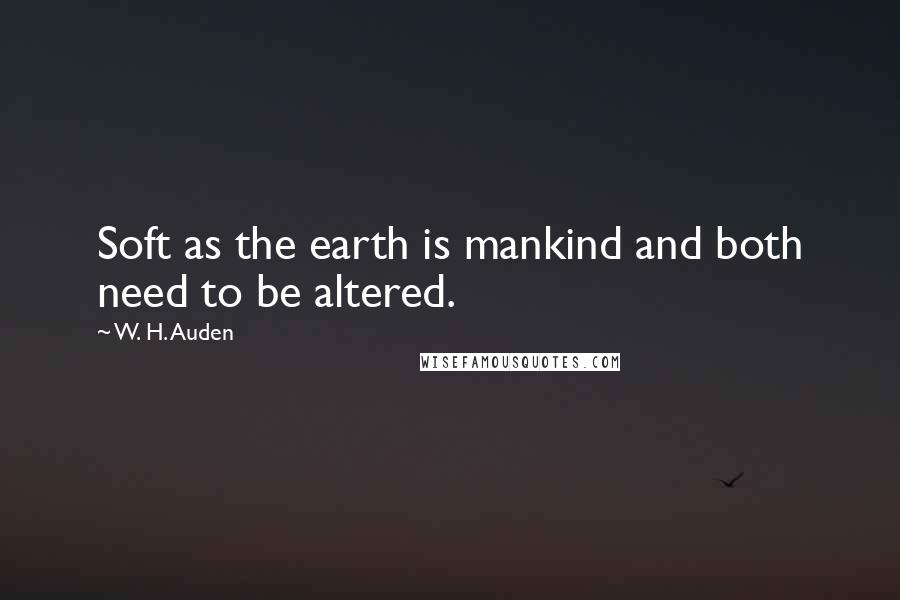W. H. Auden Quotes: Soft as the earth is mankind and both need to be altered.