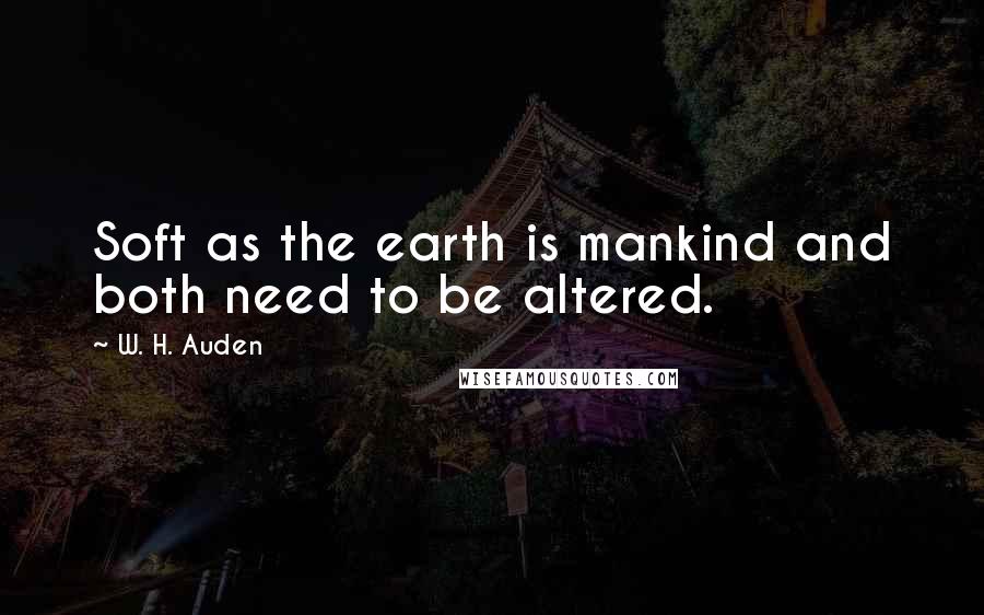 W. H. Auden Quotes: Soft as the earth is mankind and both need to be altered.
