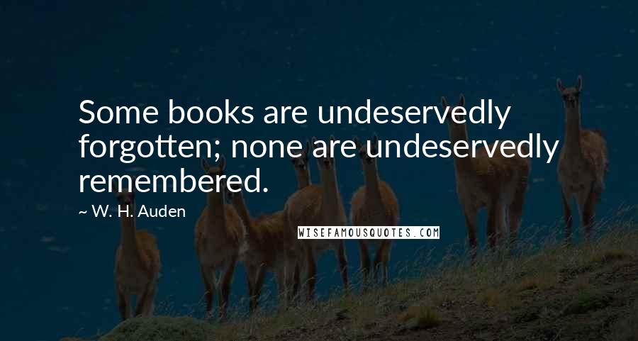 W. H. Auden Quotes: Some books are undeservedly forgotten; none are undeservedly remembered.