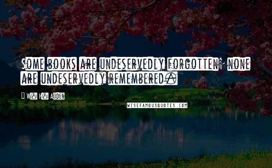 W. H. Auden Quotes: Some books are undeservedly forgotten; none are undeservedly remembered.