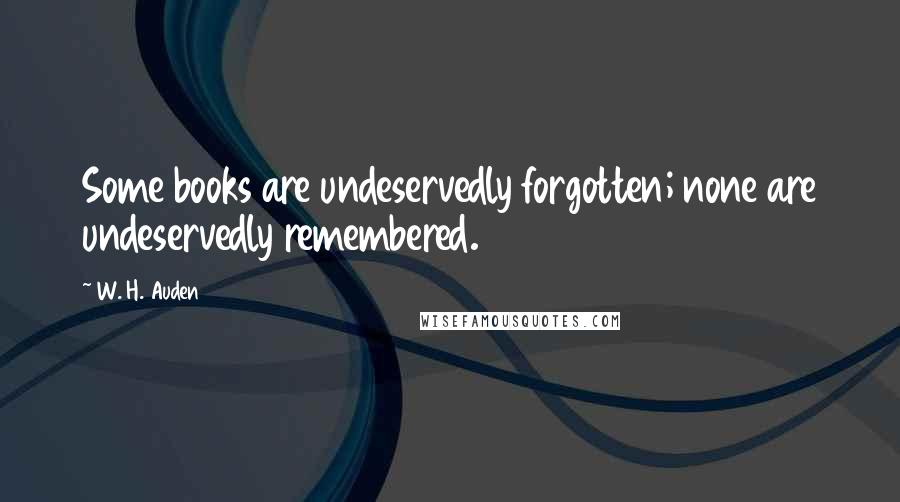 W. H. Auden Quotes: Some books are undeservedly forgotten; none are undeservedly remembered.