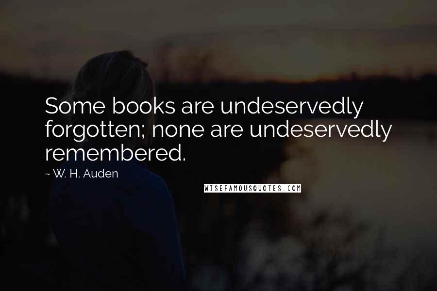 W. H. Auden Quotes: Some books are undeservedly forgotten; none are undeservedly remembered.