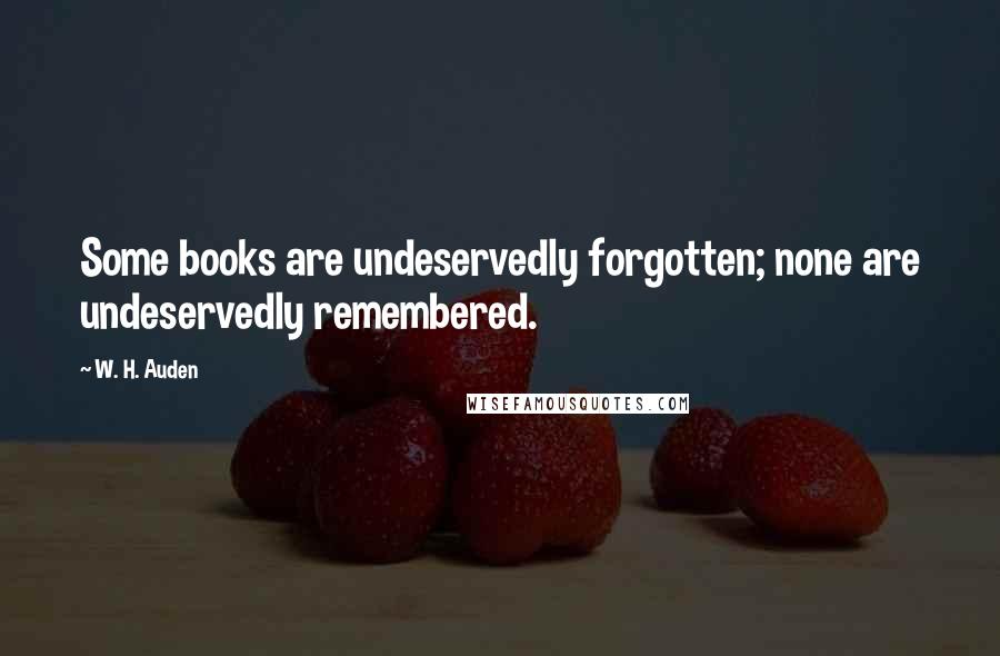 W. H. Auden Quotes: Some books are undeservedly forgotten; none are undeservedly remembered.