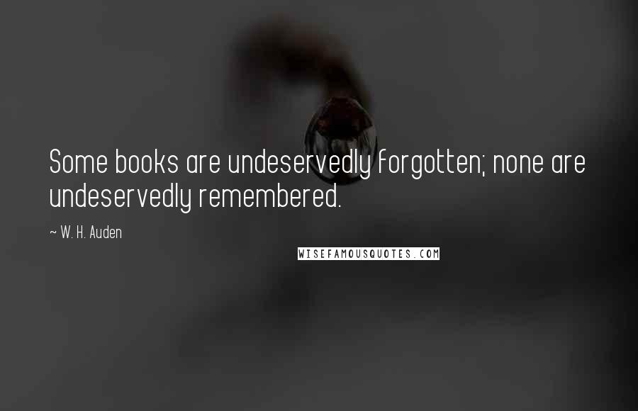 W. H. Auden Quotes: Some books are undeservedly forgotten; none are undeservedly remembered.