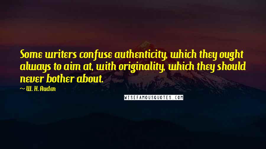 W. H. Auden Quotes: Some writers confuse authenticity, which they ought always to aim at, with originality, which they should never bother about.