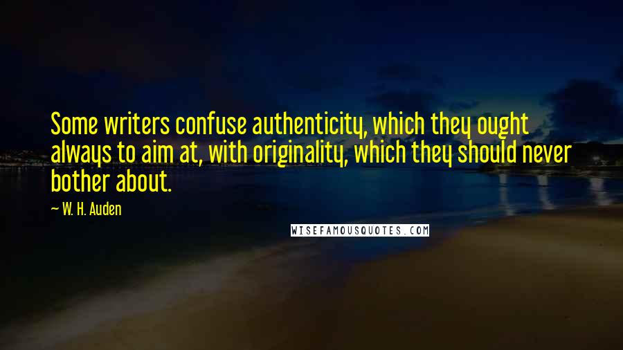 W. H. Auden Quotes: Some writers confuse authenticity, which they ought always to aim at, with originality, which they should never bother about.