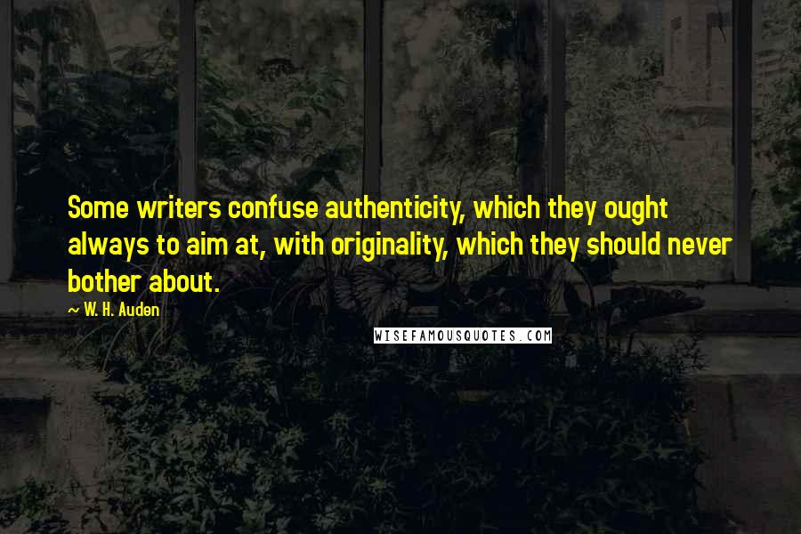 W. H. Auden Quotes: Some writers confuse authenticity, which they ought always to aim at, with originality, which they should never bother about.