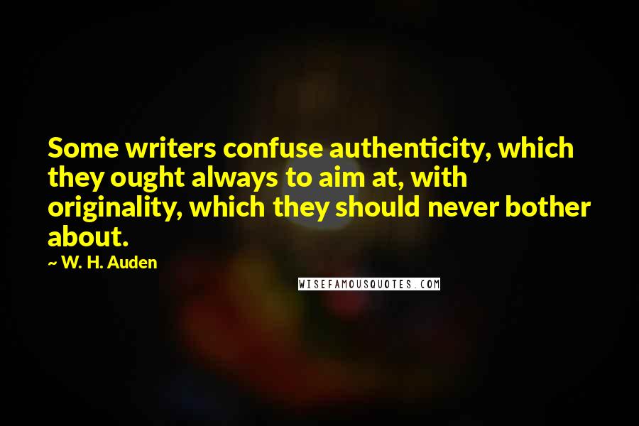 W. H. Auden Quotes: Some writers confuse authenticity, which they ought always to aim at, with originality, which they should never bother about.