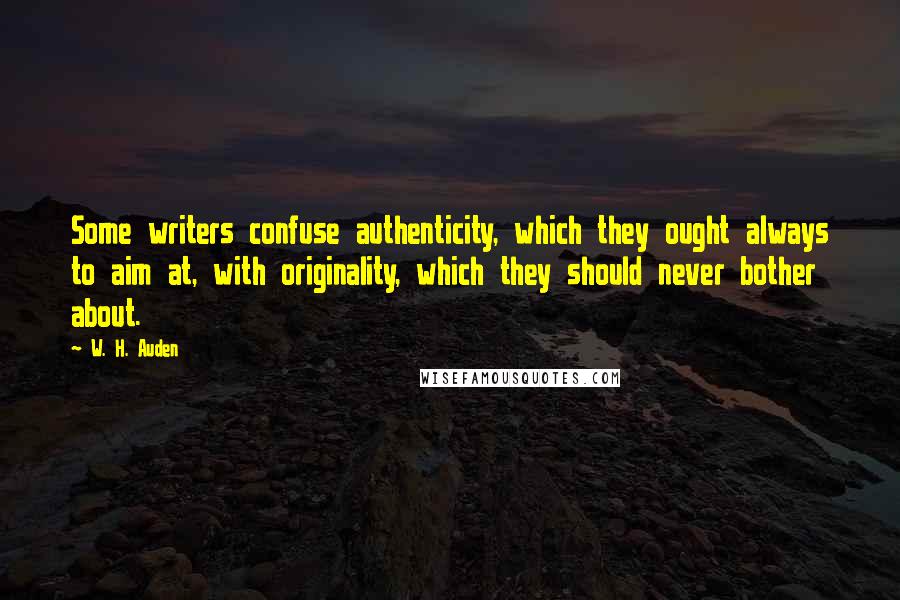 W. H. Auden Quotes: Some writers confuse authenticity, which they ought always to aim at, with originality, which they should never bother about.