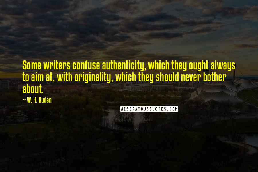 W. H. Auden Quotes: Some writers confuse authenticity, which they ought always to aim at, with originality, which they should never bother about.