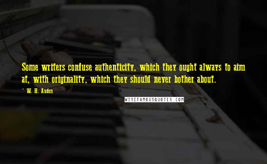 W. H. Auden Quotes: Some writers confuse authenticity, which they ought always to aim at, with originality, which they should never bother about.