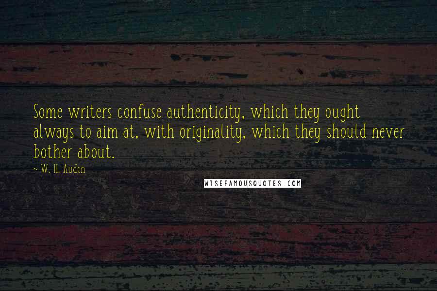 W. H. Auden Quotes: Some writers confuse authenticity, which they ought always to aim at, with originality, which they should never bother about.