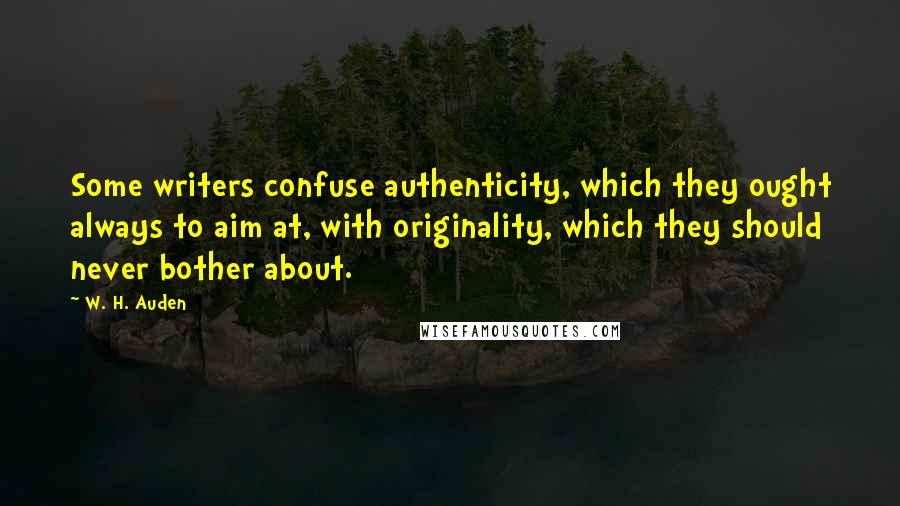 W. H. Auden Quotes: Some writers confuse authenticity, which they ought always to aim at, with originality, which they should never bother about.