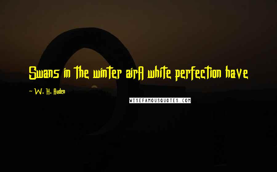 W. H. Auden Quotes: Swans in the winter airA white perfection have