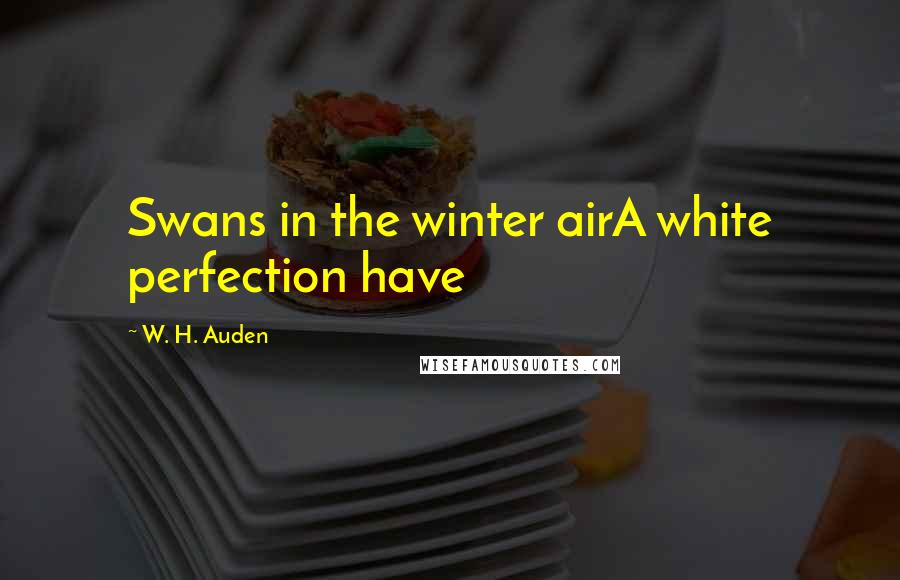 W. H. Auden Quotes: Swans in the winter airA white perfection have