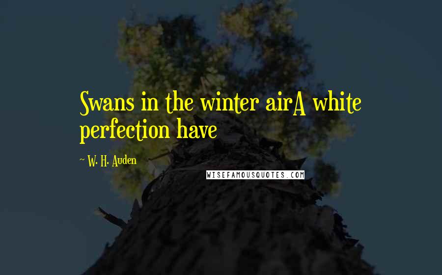 W. H. Auden Quotes: Swans in the winter airA white perfection have