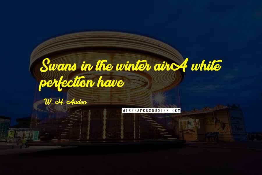 W. H. Auden Quotes: Swans in the winter airA white perfection have