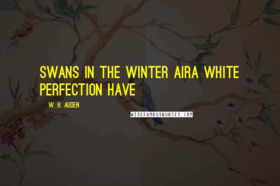 W. H. Auden Quotes: Swans in the winter airA white perfection have