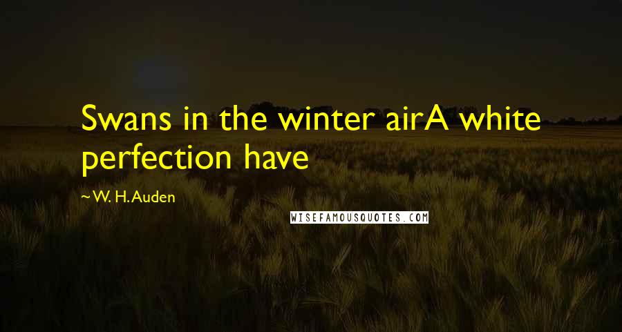 W. H. Auden Quotes: Swans in the winter airA white perfection have