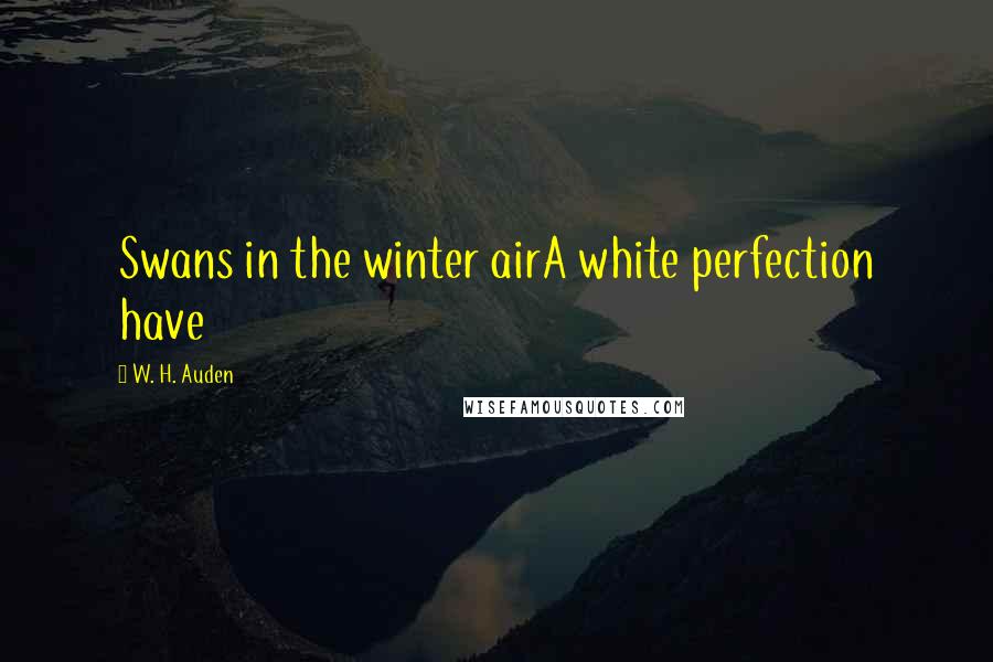 W. H. Auden Quotes: Swans in the winter airA white perfection have