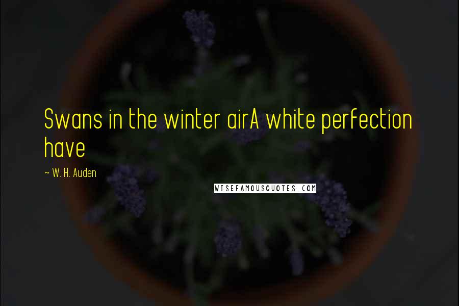 W. H. Auden Quotes: Swans in the winter airA white perfection have