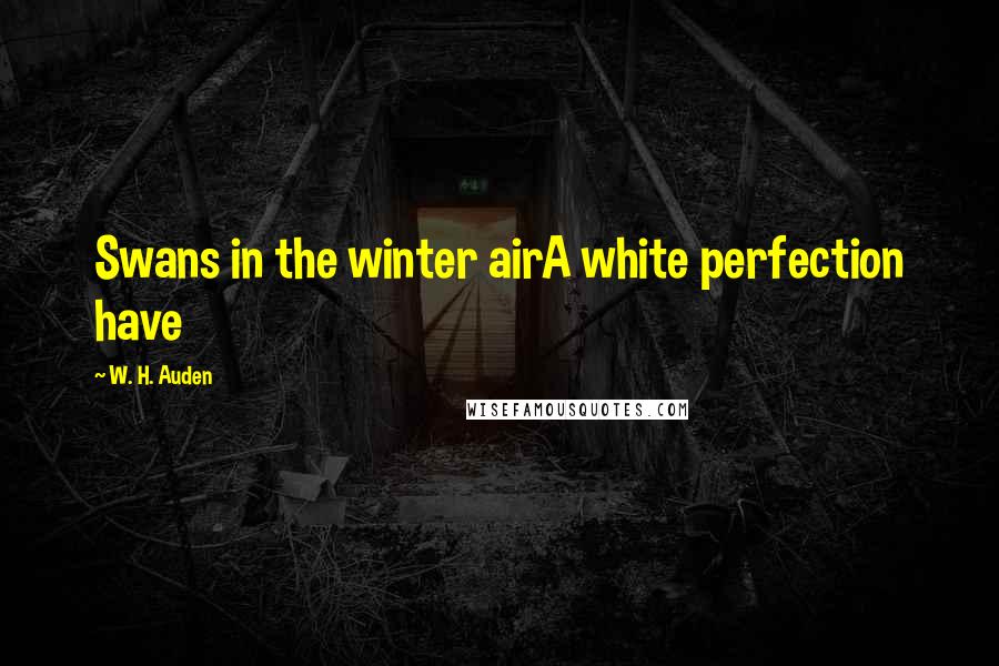 W. H. Auden Quotes: Swans in the winter airA white perfection have
