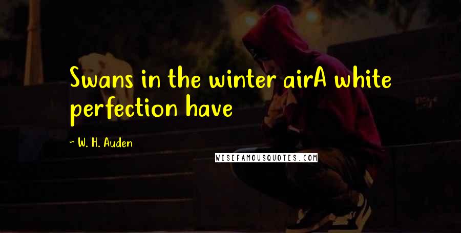 W. H. Auden Quotes: Swans in the winter airA white perfection have