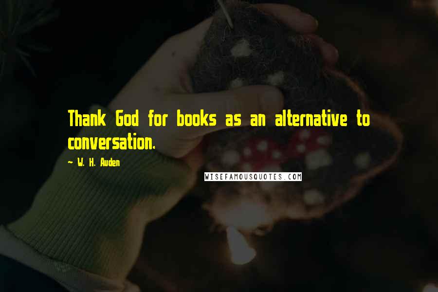 W. H. Auden Quotes: Thank God for books as an alternative to conversation.