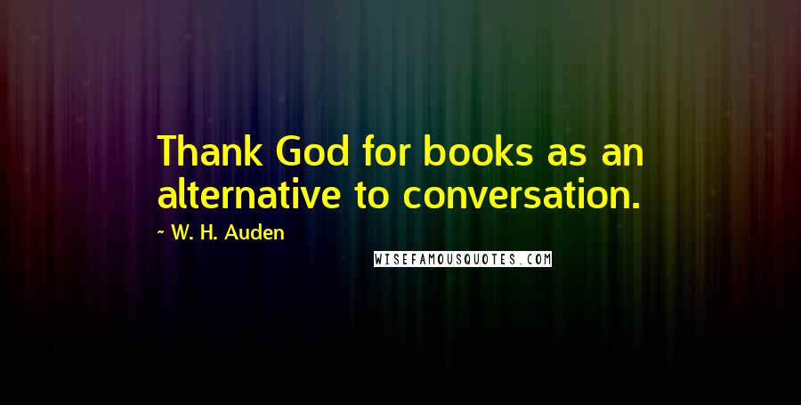 W. H. Auden Quotes: Thank God for books as an alternative to conversation.