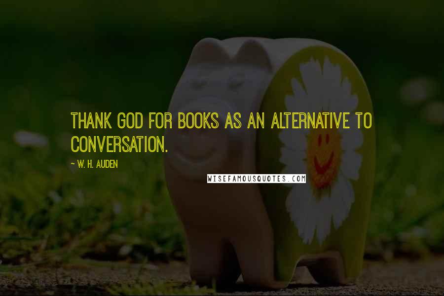 W. H. Auden Quotes: Thank God for books as an alternative to conversation.