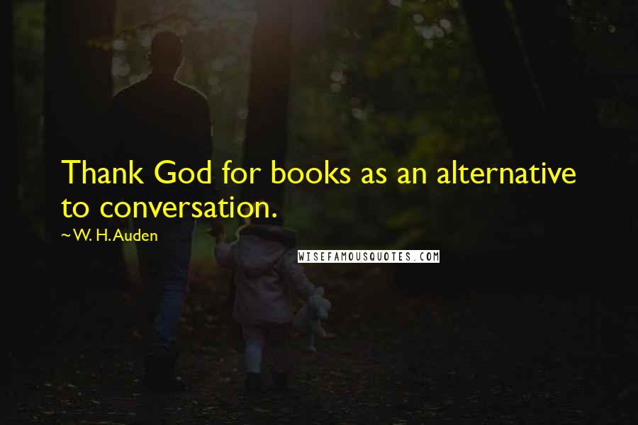 W. H. Auden Quotes: Thank God for books as an alternative to conversation.