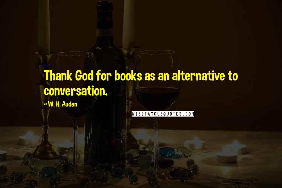 W. H. Auden Quotes: Thank God for books as an alternative to conversation.