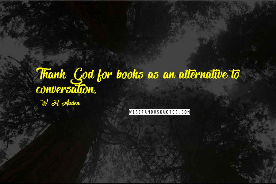 W. H. Auden Quotes: Thank God for books as an alternative to conversation.