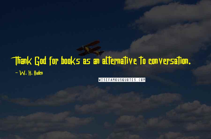 W. H. Auden Quotes: Thank God for books as an alternative to conversation.