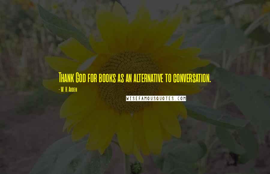 W. H. Auden Quotes: Thank God for books as an alternative to conversation.