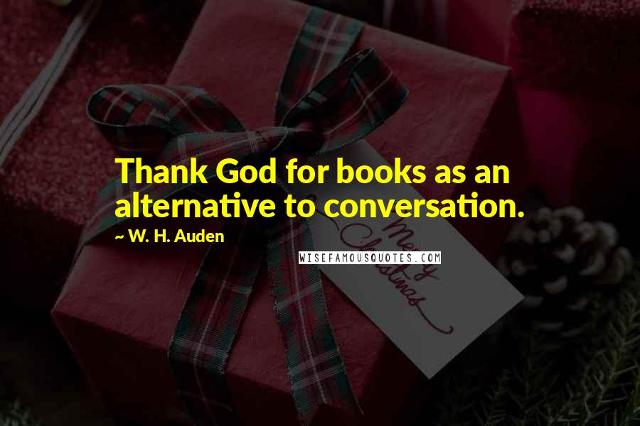 W. H. Auden Quotes: Thank God for books as an alternative to conversation.