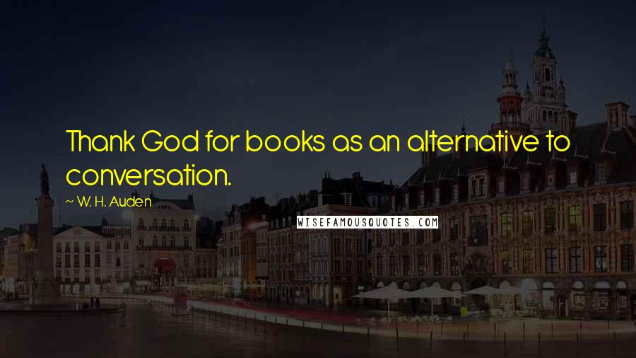 W. H. Auden Quotes: Thank God for books as an alternative to conversation.