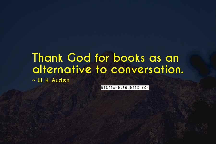 W. H. Auden Quotes: Thank God for books as an alternative to conversation.