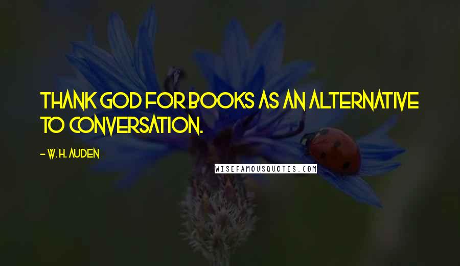 W. H. Auden Quotes: Thank God for books as an alternative to conversation.