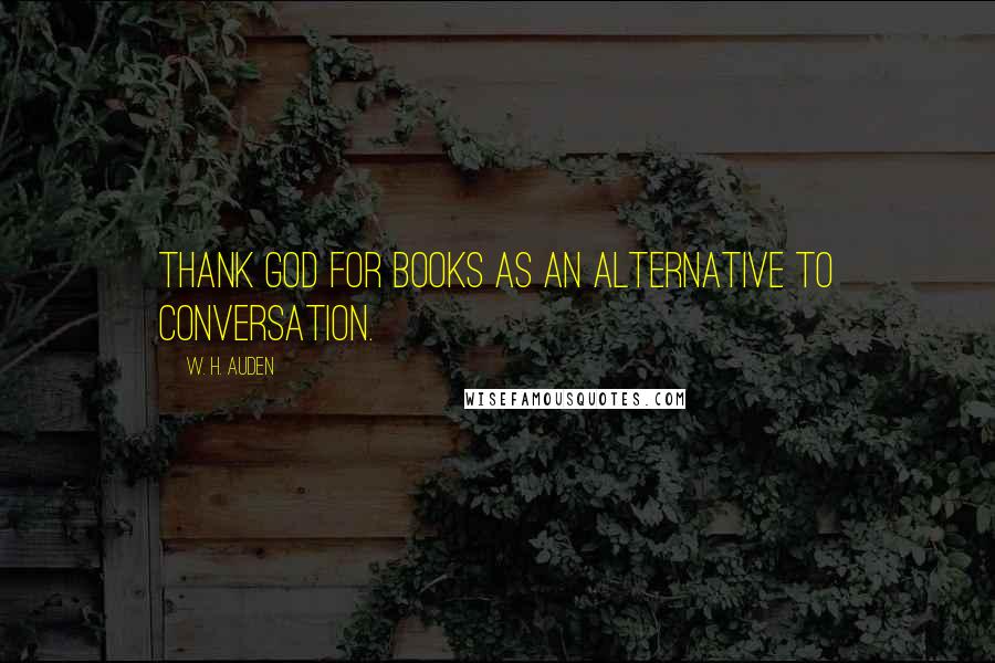 W. H. Auden Quotes: Thank God for books as an alternative to conversation.