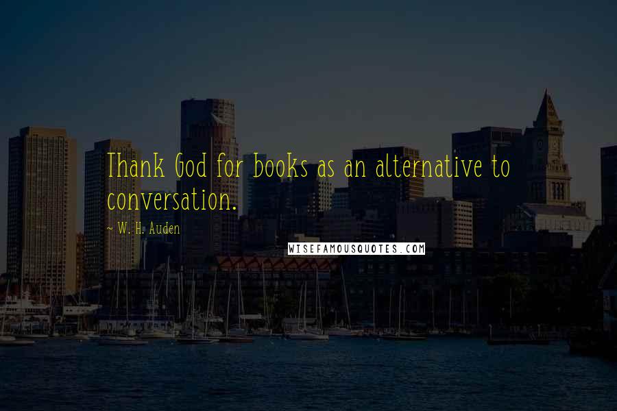 W. H. Auden Quotes: Thank God for books as an alternative to conversation.