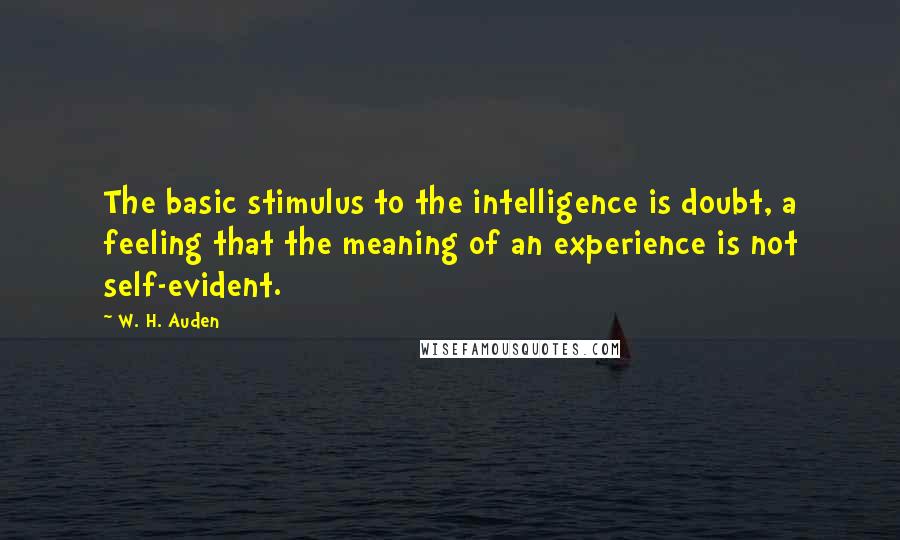 W. H. Auden Quotes: The basic stimulus to the intelligence is doubt, a feeling that the meaning of an experience is not self-evident.