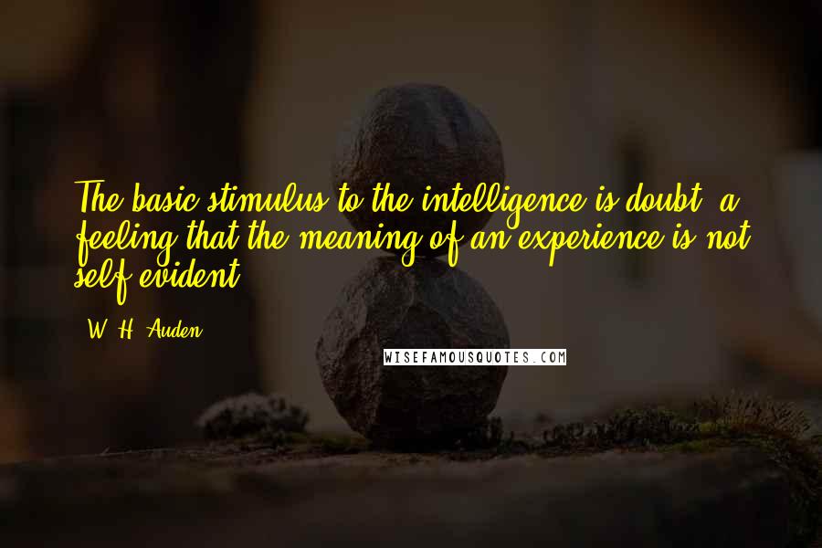 W. H. Auden Quotes: The basic stimulus to the intelligence is doubt, a feeling that the meaning of an experience is not self-evident.